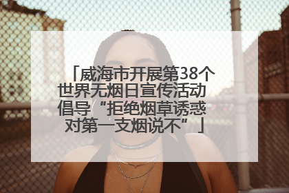 威海市开展第38个世界无烟日宣传活动 倡导“拒绝烟草诱惑 对第一支烟说不”
